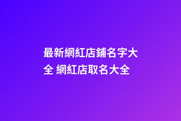 最新網紅店鋪名字大全 網紅店取名大全-第1張-店鋪起名-玄機派